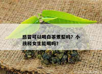 感冒可以喝白茶煮梨吗？小孩和女生能喝吗？