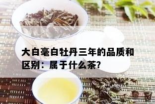 大白毫白牡丹三年的品质和区别：属于什么茶？