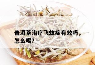 普洱茶治疗飞蚊症有效吗，怎么喝？