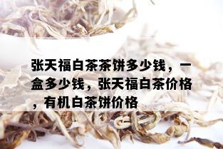 张天福白茶茶饼多少钱，一盒多少钱，张天福白茶价格，有机白茶饼价格