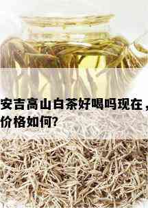 安吉高山白茶好喝吗现在，价格如何？