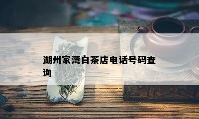 湖州家湾白茶店电话号码查询