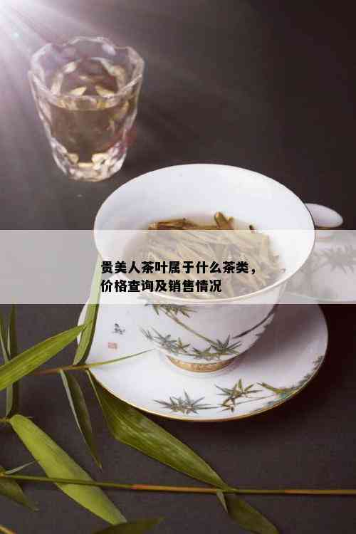 贵美人茶叶属于什么茶类，价格查询及销售情况