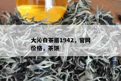 大沁白茶眉1942，官网价格，茶饼