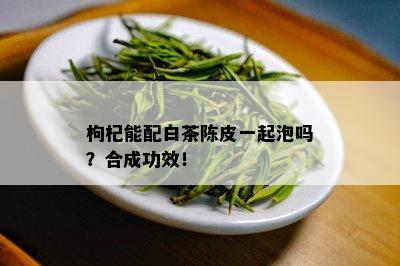 枸杞能配白茶陈皮一起泡吗？合成功效！