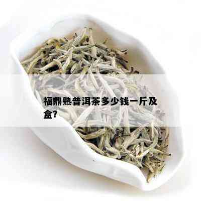 福鼎熟普洱茶多少钱一斤及盒？