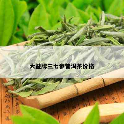 大益牌三七参普洱茶价格