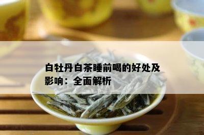 白牡丹白茶睡前喝的好处及影响：全面解析