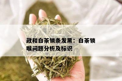 政和白茶锁条发黑：白茶锁喉问题分析及标识