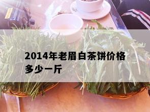 2014年老眉白茶饼价格多少一斤