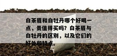 白茶眉和白牡丹哪个好喝一点，贵值得买吗？白茶眉与白牡丹的区别，以及它们的好处和特点。