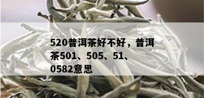 520普洱茶好不好，普洱茶501、505、51、0582意思