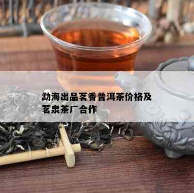 勐海出品茗香普洱茶价格及茗泉茶厂合作