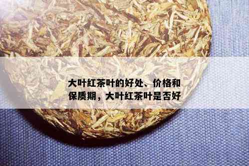 大叶红茶叶的好处、价格和保质期，大叶红茶叶是否好