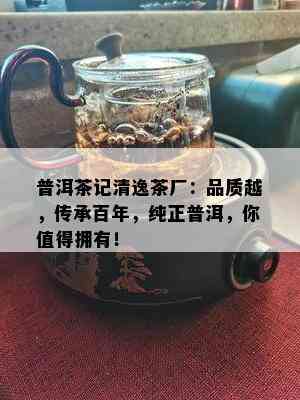 普洱茶记清逸茶厂：品质越，传承百年，纯正普洱，你值得拥有！