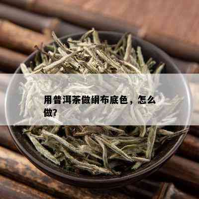 用普洱茶做绢布底色，怎么做？