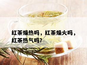 红茶燥热吗，红茶燥火吗，红茶热气吗？