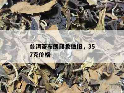 普洱茶布朗印象做旧，357克价格