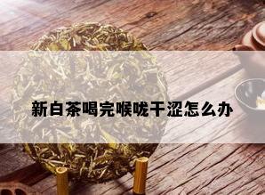 新白茶喝完喉咙干涩怎么办