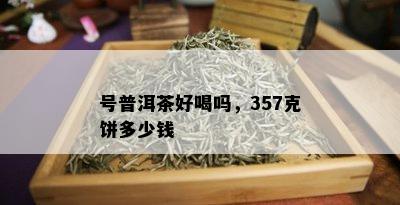 号普洱茶好喝吗，357克饼多少钱