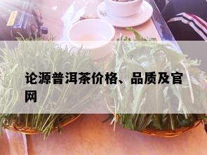 论源普洱茶价格、品质及官网