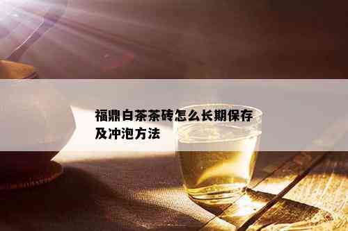 福鼎白茶茶砖怎么长期保存及冲泡方法