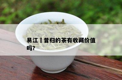 易江號昔归的茶有收藏价值吗？