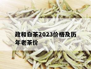 政和白茶2023价格及历年老茶价