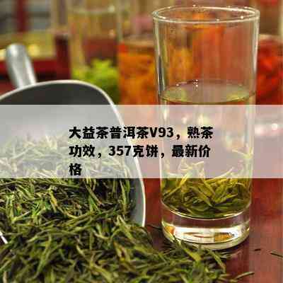 大益茶普洱茶V93，熟茶功效，357克饼，最新价格