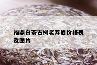 福鼎白茶古树老寿眉价格表及图片