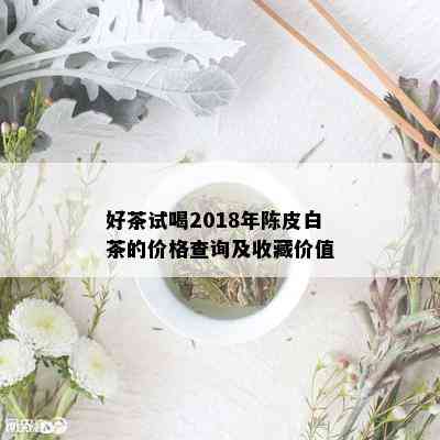 好茶试喝2018年陈皮白茶的价格查询及收藏价值