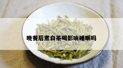 晚餐后煮白茶喝影响睡眠吗