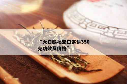 “大白鹅福鼎白茶饼350克功效及价格”