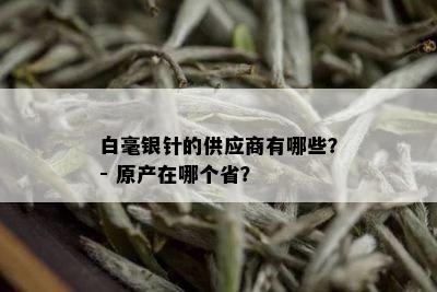 白毫银针的供应商有哪些？- 原产在哪个省？