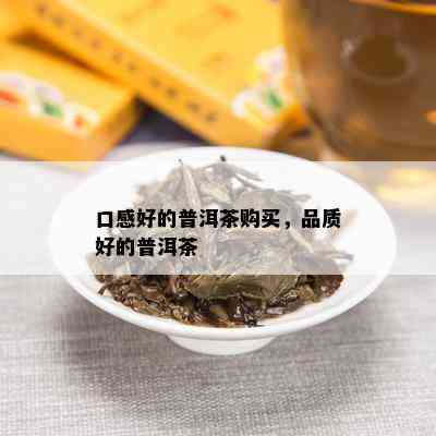 口感好的普洱茶购买，品质好的普洱茶