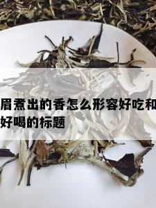 眉煮出的香怎么形容好吃和好喝的标题