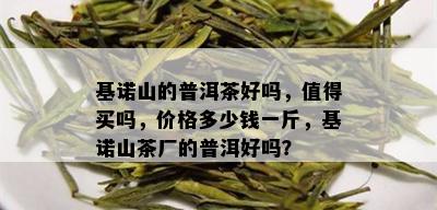 基诺山的普洱茶好吗，值得买吗，价格多少钱一斤，基诺山茶厂的普洱好吗？