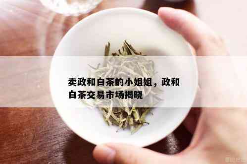 卖政和白茶的 *** 姐，政和白茶交易市场揭晓