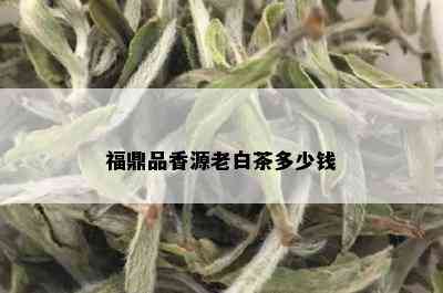 福鼎品香源老白茶多少钱