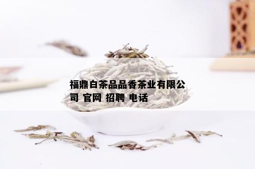 福鼎白茶品品香茶业有限公司 官网 招聘 电话