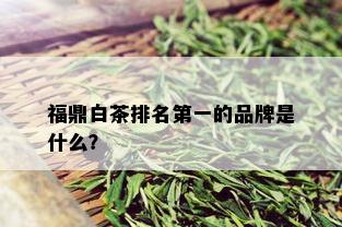 福鼎白茶排名之一的品牌是什么？