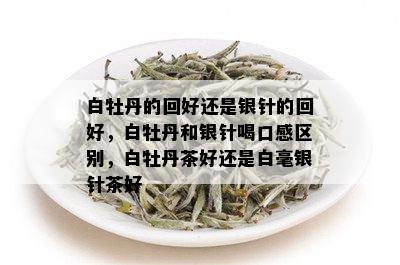 白牡丹的回好还是银针的回好，白牡丹和银针喝口感区别，白牡丹茶好还是白毫银针茶好