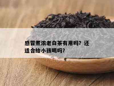 感冒煮浓老白茶有用吗？还适合给小孩喝吗？