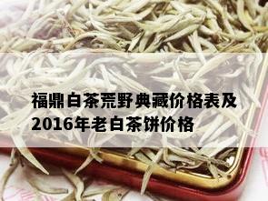 福鼎白茶荒野典藏价格表及2016年老白茶饼价格