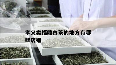 孝义卖福鼎白茶的地方有哪些店铺