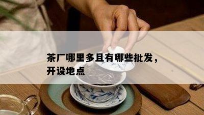 茶厂哪里多且有哪些批发，开设地点