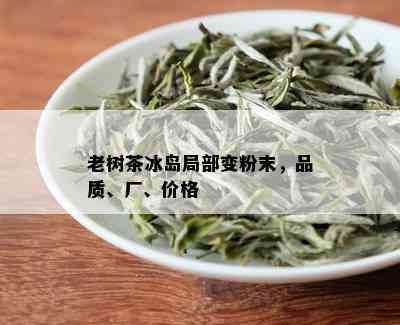 老树茶冰岛局部变粉末，品质、厂、价格