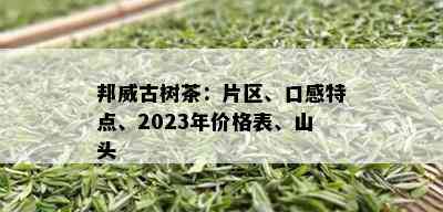 邦威古树茶：片区、口感特点、2023年价格表、山头