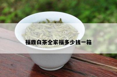 福鼎白茶全家福多少钱一箱