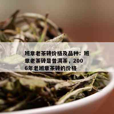 班章老茶砖价格及品种：班章老茶砖是普洱茶，2006年老班章茶砖的价格